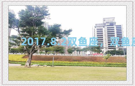 2017.8.2双鱼座，双鱼座2018年