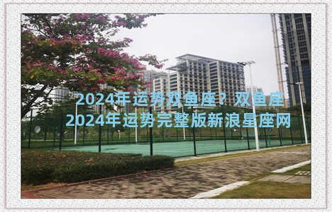 2024年运势双鱼座？双鱼座2024年运势完整版新浪星座网