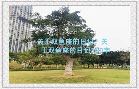 关于双鱼座的日记？关于双鱼座的日记300字