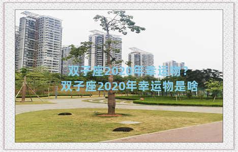 双子座2020年幸运物？双子座2020年幸运物是啥