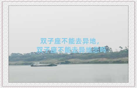 双子座不能去异地，双子座不能去异地恋吗