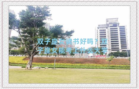 双子座女读书好吗？双子座女能考上什么大学