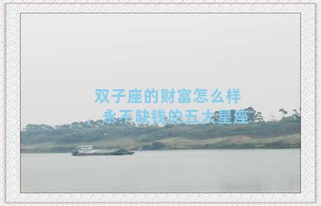 双子座的财富怎么样，永不缺钱的五大星座