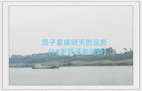 双子星座明天的运势(59岁双子座运势)