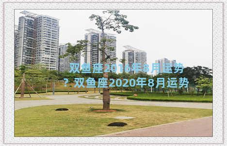 双鱼座2016年8月运势？双鱼座2020年8月运势