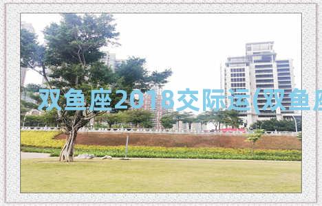 双鱼座2018交际运(双鱼座2018年)