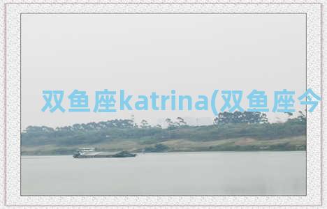 双鱼座katrina(双鱼座今日运势)