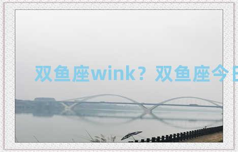 双鱼座wink？双鱼座今日运势