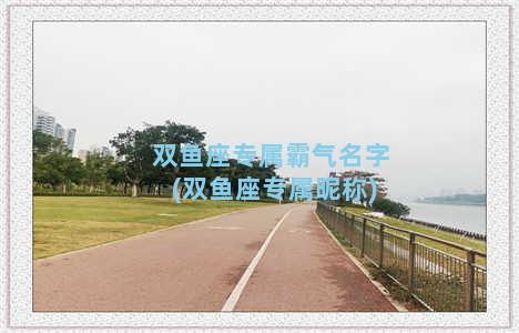 双鱼座专属霸气名字(双鱼座专属昵称)