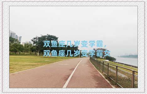 双鱼座几岁变学霸，双鱼座几岁变学霸女