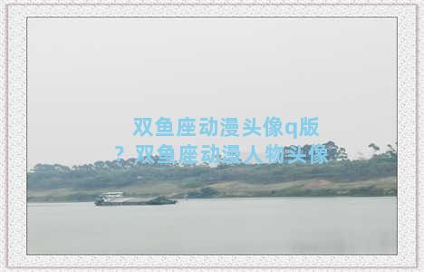 双鱼座动漫头像q版？双鱼座动漫人物头像