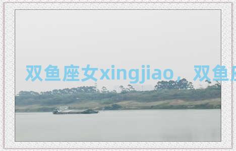 双鱼座女xingjiao，双鱼座女性格