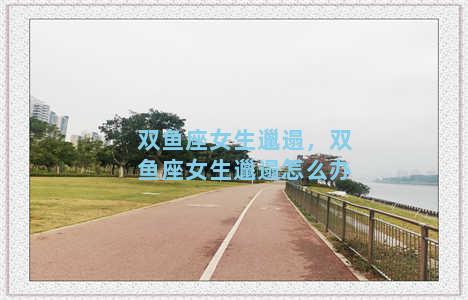 双鱼座女生邋遢，双鱼座女生邋遢怎么办