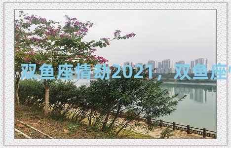 双鱼座情劫2021，双鱼座情劫星座