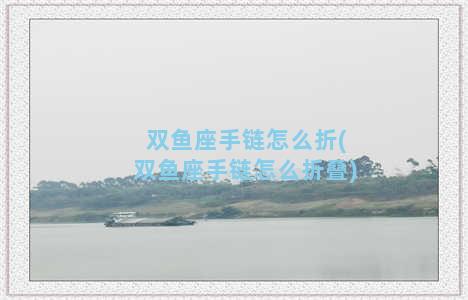 双鱼座手链怎么折(双鱼座手链怎么折叠)