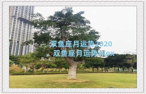 双鱼座月运势2020，双鱼座月运势Alex