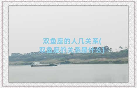 双鱼座的人几关系(双鱼座的关系是什么)