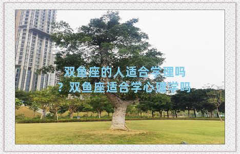 双鱼座的人适合学理吗？双鱼座适合学心理学吗