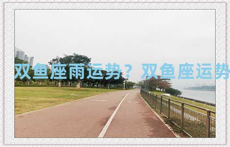 双鱼座雨运势？双鱼座运势查询2020