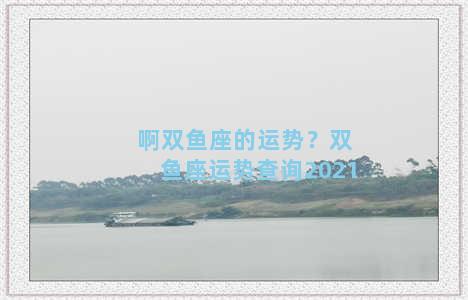 啊双鱼座的运势？双鱼座运势查询2021