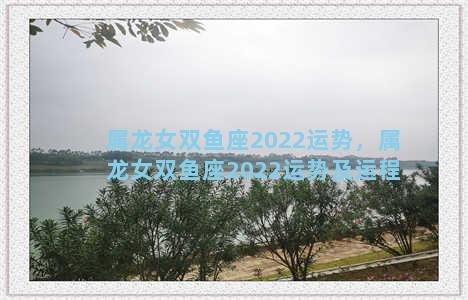 属龙女双鱼座2022运势，属龙女双鱼座2022运势及运程